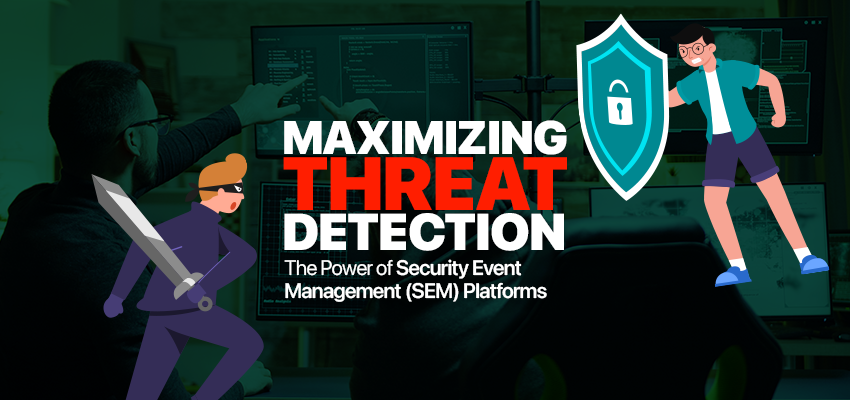 Maximizing Threat Detection: The Power of Security Event Management (SEM) Platforms