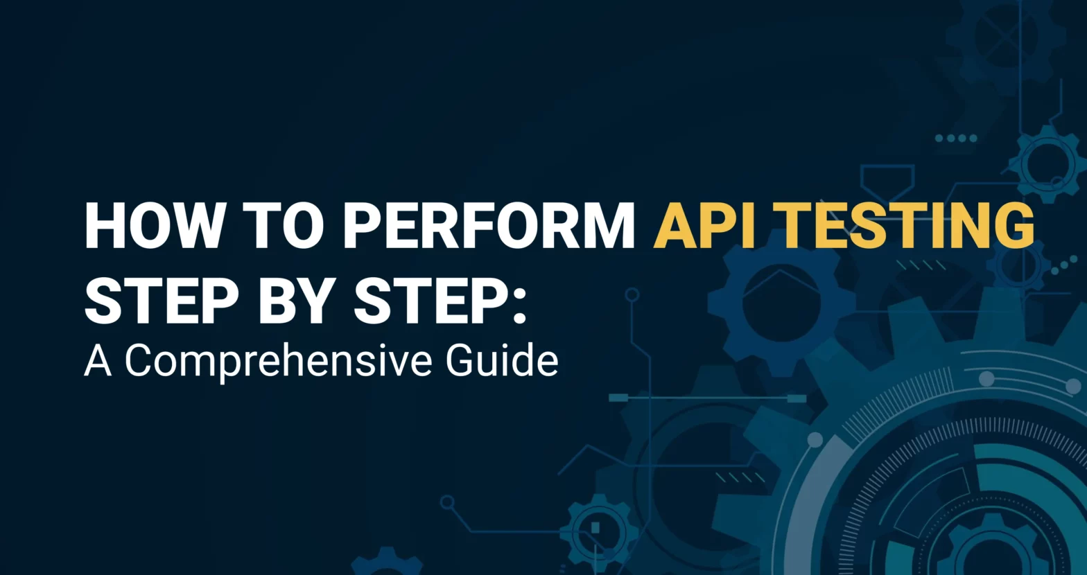 How to Perform API Testing Step by Step: A Comprehensive Guide